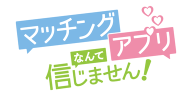 マッチングアプリなんて信じません！